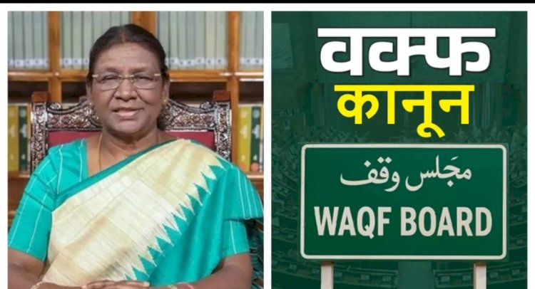 वक्फ संशोधन बिल को राष्ट्रपति द्रौपदी मुर्मू ने दी मंजूरी, बन गया कानून